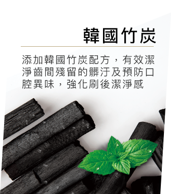 添加韓國竹炭配方，有效深層潔淨齒間殘留的髒汙及預防口腔異味，強化刷後潔淨感